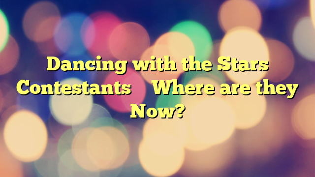 Dancing with the Stars Contestants – Where are they Now?