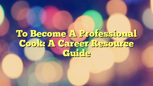 To Become A Professional Cook: A Career Resource Guide