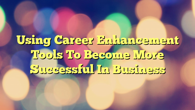 Using Career Enhancement Tools To Become More Successful In Business