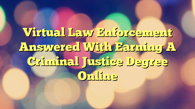 Virtual Law Enforcement Answered With Earning A Criminal Justice Degree Online